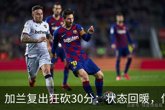 加兰复出狂砍30分：状态回暖，信心倍增
